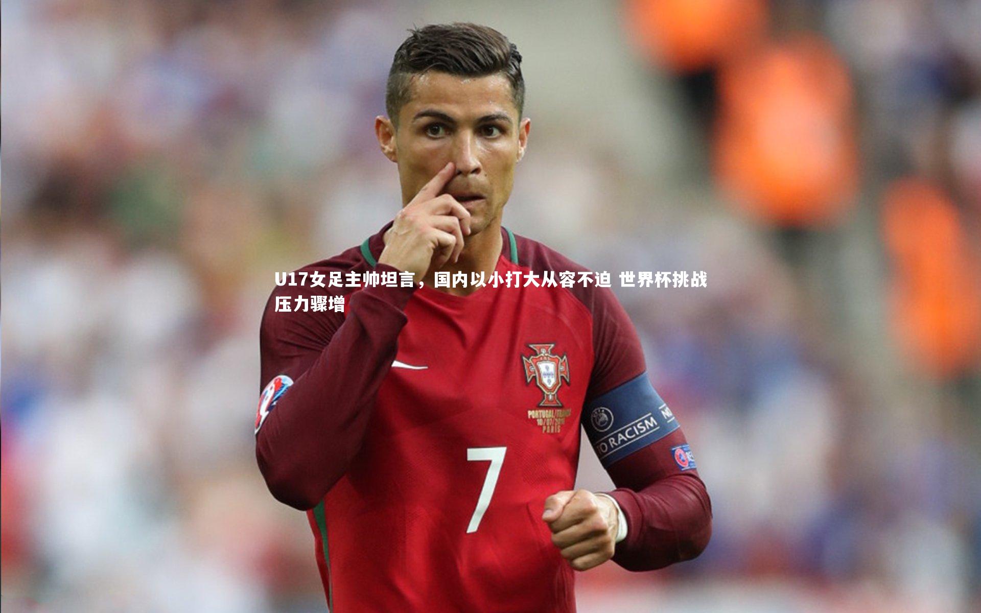 U17女足主帅坦言，国内以小打大从容不迫 世界杯挑战压力骤增