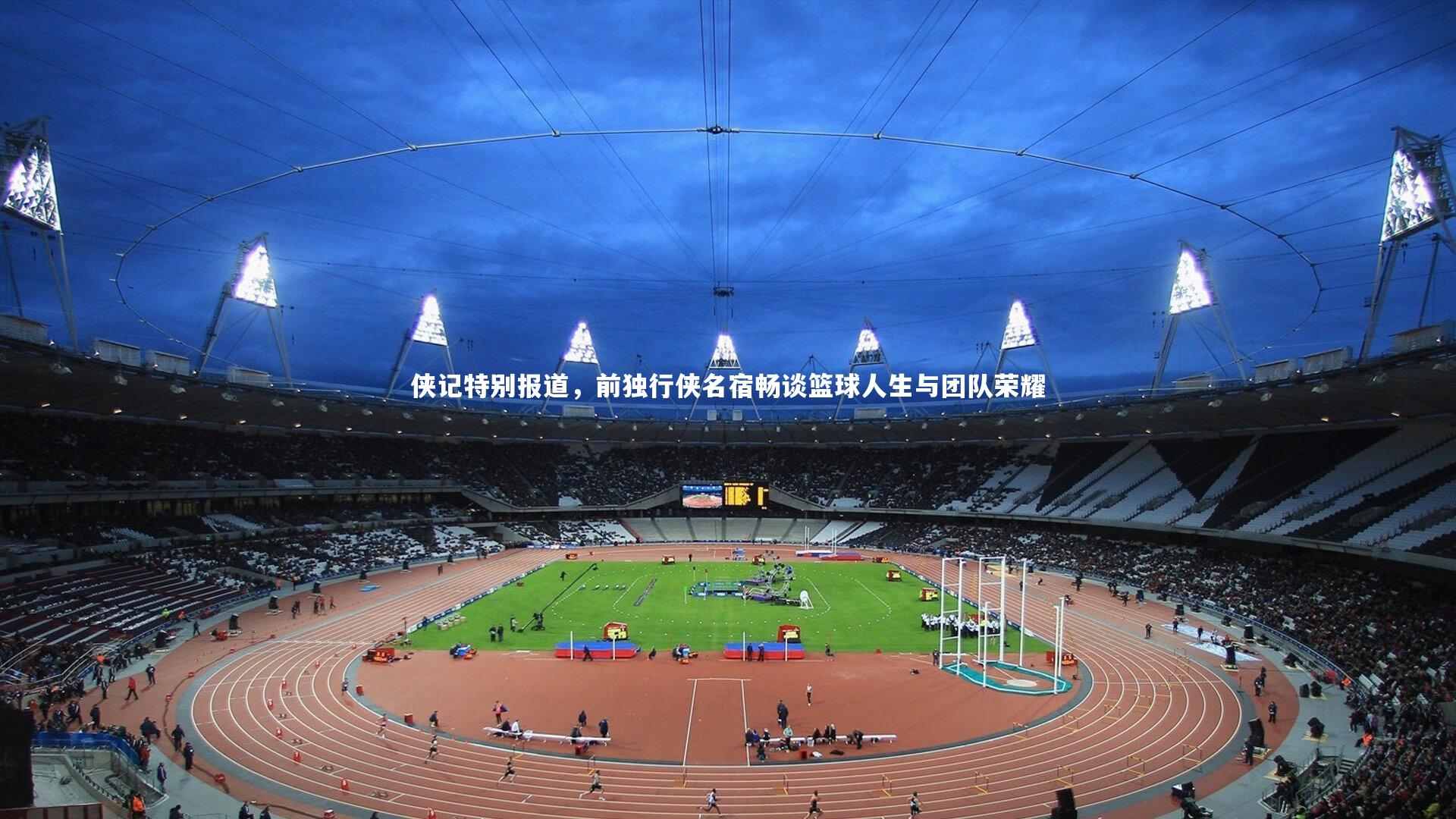 侠记特别报道,前独行侠名宿畅谈篮球人生与团队荣耀