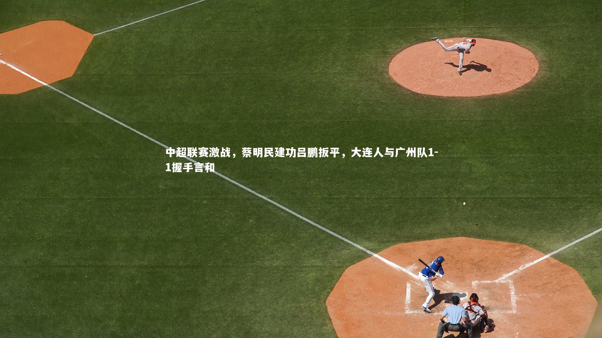 【ng体育】中超联赛激战，蔡明民建功吕鹏扳平，大连人与广州队1-1握手言和