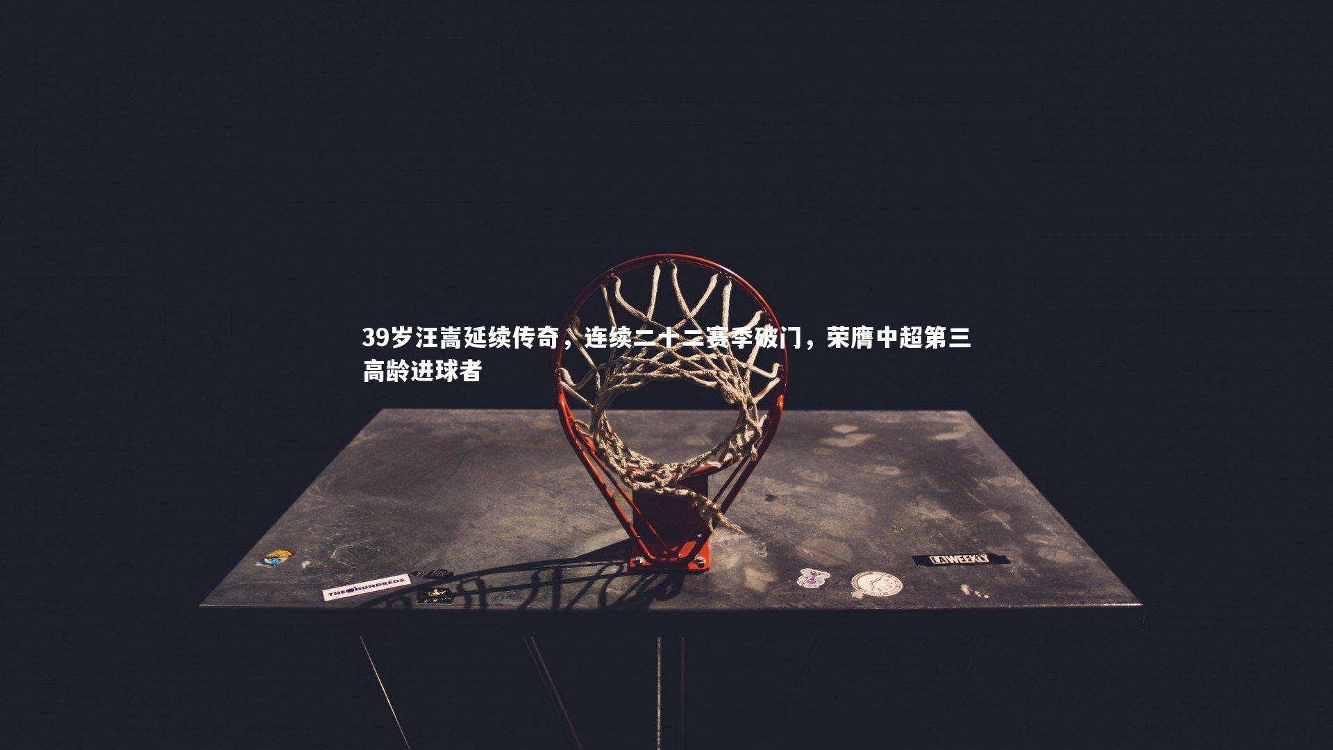 ng体育官方网站：39岁汪嵩延续传奇，连续二十二赛季破门，荣膺中超第三高龄进球者