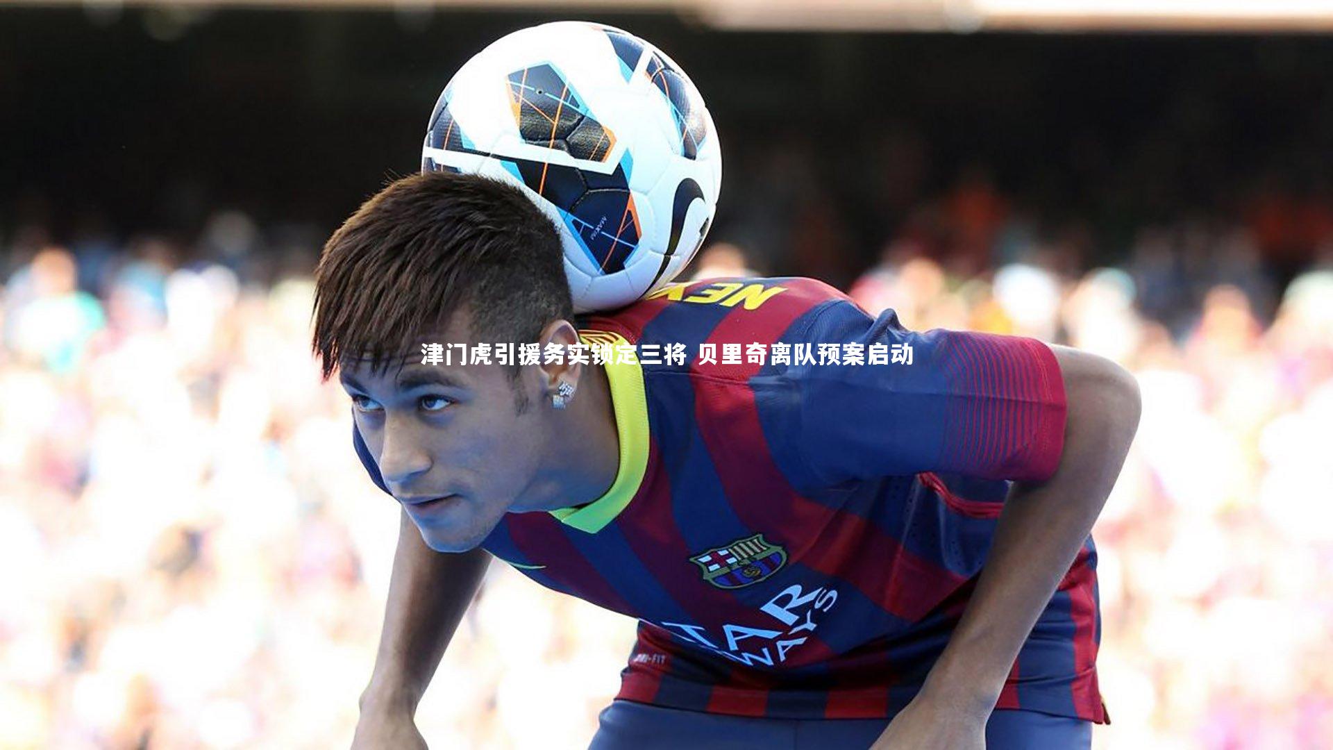 ng体育平台_津门虎引援务实锁定三将 贝里奇离队预案启动